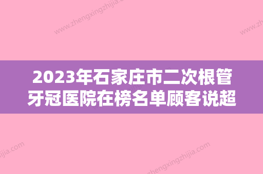 2023年石家庄市二次根管牙冠医院在榜名单顾客说超级喜欢-石家庄市二次根管牙冠口腔医院