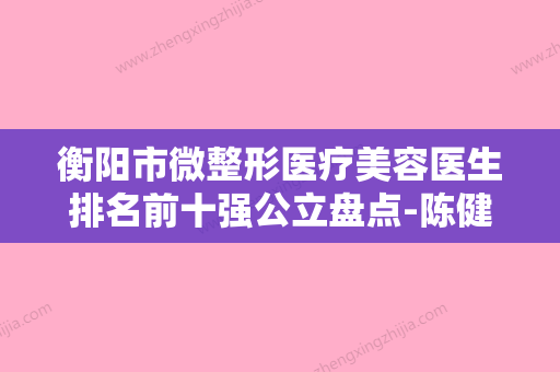 衡阳市微整形医疗美容医生排名前十强公立盘点-陈健医生做（项目）手术好吗 - 整形之家