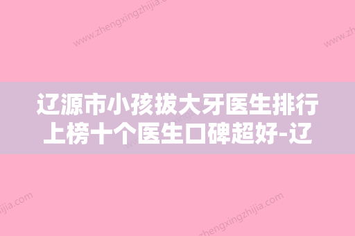 辽源市小孩拔大牙医生排行上榜十个医生口碑超好-辽源市宋维俭口腔医生