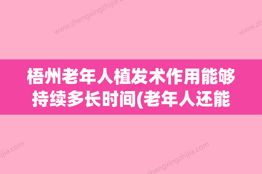 梧州老年人植发术作用能够持续多长时间(老年人还能植发吗) - 整形之家