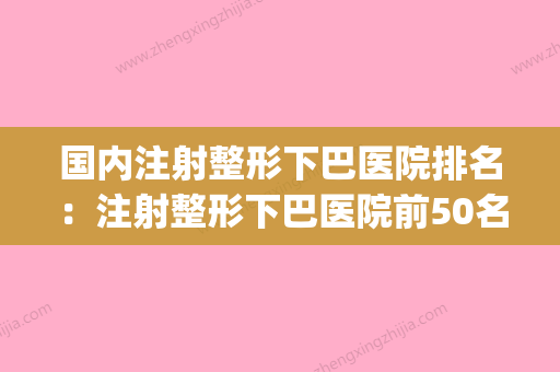 国内注射整形下巴医院排名：注射整形下巴医院前50名全新公布(下巴整形最好的医院) - 整形之家