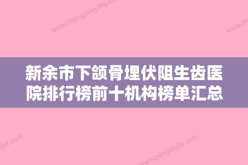 新余市下颌骨埋伏阻生齿医院排行榜前十机构榜单汇总（新余市下颌骨埋伏阻生齿口腔医院是医美健康守护者） - 整形之家