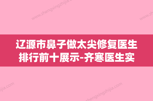 辽源市鼻子做太尖修复医生排行前十展示-齐寒医生实力出众(辽源整形医院)