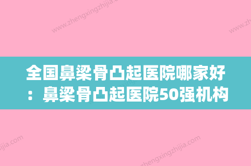 全国鼻梁骨凸起医院哪家好：鼻梁骨凸起医院50强机构选择攻略(做鼻梁骨的医院) - 整形之家