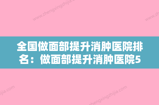 全国做面部提升消肿医院排名：做面部提升消肿医院50强哪个比较靠谱 - 整形之家