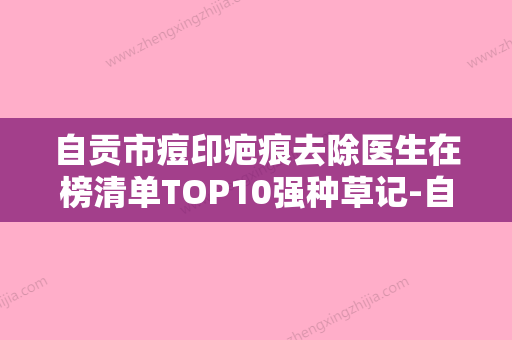 自贡市痘印疤痕去除医生在榜清单TOP10强种草记-自贡市痘印疤痕去除整形医生 - 整形之家