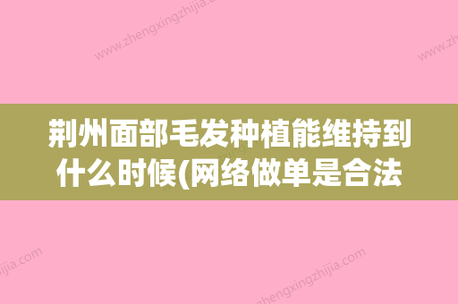 荆州面部毛发种植能维持到什么时候(网络做单是合法的吗) - 整形之家