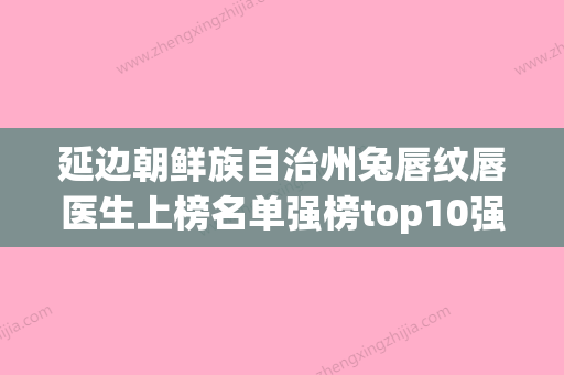 延边朝鲜族自治州兔唇纹唇医生上榜名单强榜top10强技术爆表-安香花医生众多爱美者倾力推荐