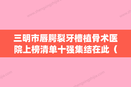 三明市唇腭裂牙槽植骨术医院上榜清单十强集结在此（三明市唇腭裂牙槽植骨术口腔医院实力不俗_看口碑点评）