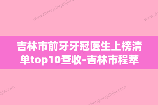 吉林市前牙牙冠医生上榜清单top10查收-吉林市程萃芳口腔医生(吉林市哪家牙科医院镶牙好,还便宜?) - 整形之家