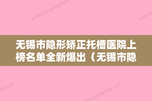 无锡市隐形矫正托槽医院上榜名单全新爆出（无锡市隐形矫正托槽口腔医院高人气机构） - 整形之家