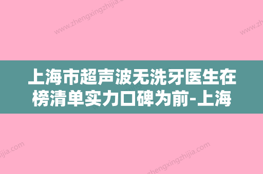 上海市超声波无洗牙医生在榜清单实力口碑为前-上海市刘露口腔医生 - 整形之家