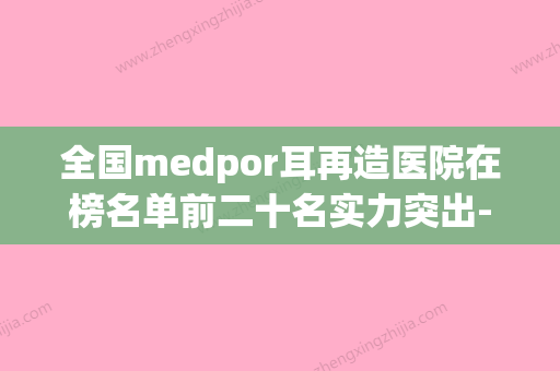 全国medpor耳再造医院在榜名单前二十名实力突出-收费合理不推销(外耳再造医院排名) - 整形之家