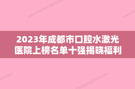 2023年成都市口腔水激光医院上榜名单十强揭晓福利提前解锁-成都市口腔水激光口腔医院 - 整形之家