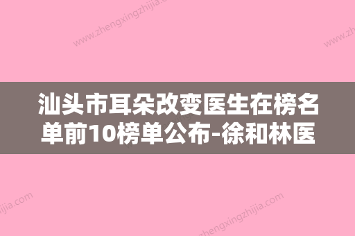 汕头市耳朵改变医生在榜名单前10榜单公布-徐和林医生综合实力靠前 - 整形之家