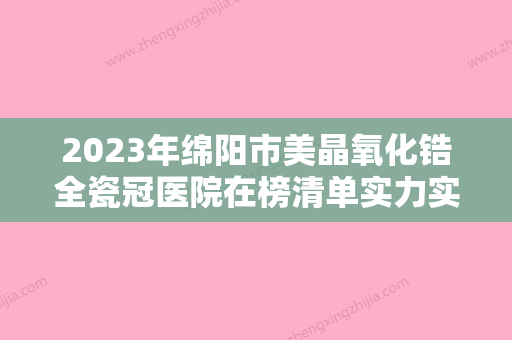 2023年绵阳市美晶氧化锆全瓷冠医院在榜清单实力实测-绵阳市美晶氧化锆全瓷冠口腔医院 - 整形之家