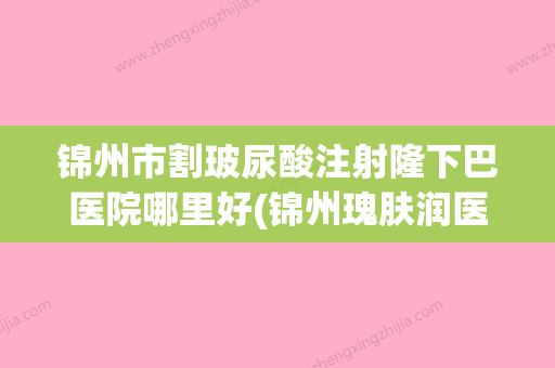 锦州市割玻尿酸注射隆下巴医院哪里好(锦州瑰肤润医疗整形美容等公立医美技术怎么样) - 整形之家