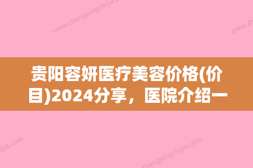 贵阳容妍医疗美容价格(价目)2024分享，医院介绍一览附先天耳朵畸形整形手术案例 - 整形之家