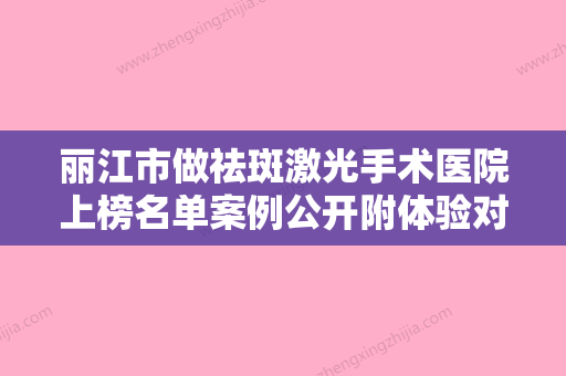 丽江市做祛斑激光手术医院上榜名单案例公开附体验对比图（丽江市做祛斑激光手术整形医院） - 整形之家