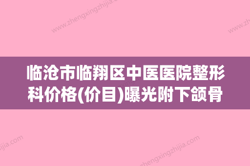 临沧市临翔区中医医院整形科价格(价目)曝光附下颌骨成对案例(临翔区中医院属于几级医院) - 整形之家