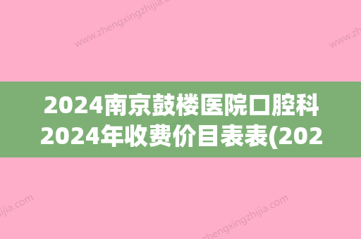 2024南京鼓楼医院口腔科2024年收费价目表表(2024南京鼓楼医院收费价目表)