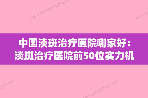 中国淡斑治疗医院哪家好：淡斑治疗医院前50位实力机构点评(淡斑最好的医院) - 整形之家