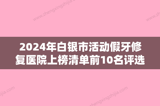 2024年白银市活动假牙修复医院上榜清单前10名评选上新-白银市活动假牙修复口腔医院 - 整形之家