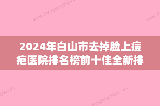 2024年白山市去掉脸上痘疤医院排名榜前十佳全新排序(临江市玉华整形美容外科诊所口碑派入围) - 整形之家