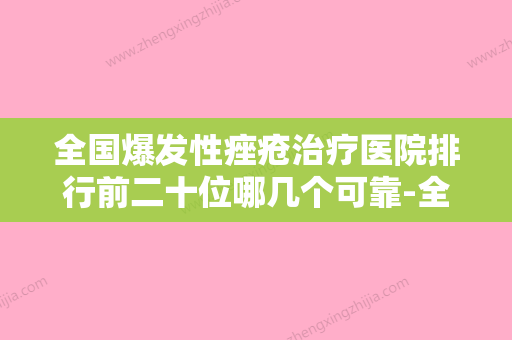 全国爆发性痤疮治疗医院排行前二十位哪几个可靠-全城风靡深入了解 - 整形之家