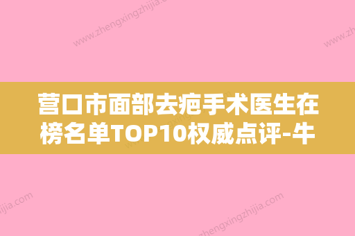 营口市面部去疤手术医生在榜名单TOP10权威点评-牛彤彤医生不妨来看