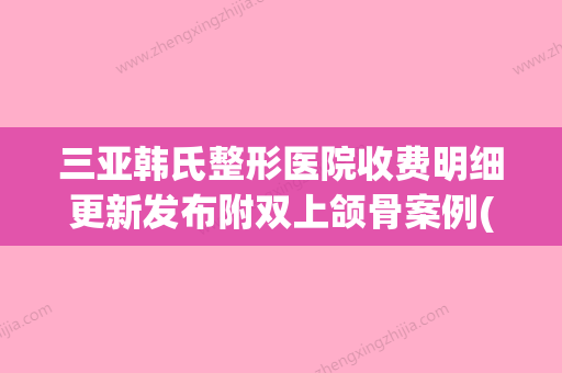 三亚韩氏整形医院收费明细更新发布附双上颌骨案例(三亚市整形医院)