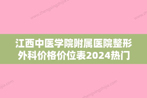 江西中医学院附属医院整形外科价格价位表2024热门上线附阿尔法眼综合案例 - 整形之家