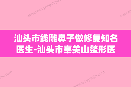 汕头市线雕鼻子做修复知名医生-汕头市辜美山整形医生(汕头哪个医院有美容线)