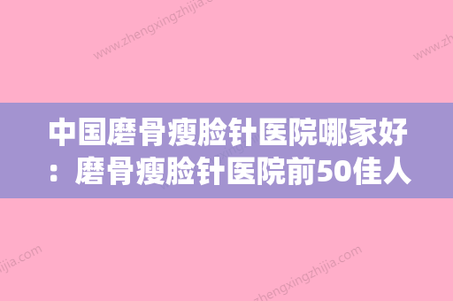 中国磨骨瘦脸针医院哪家好：磨骨瘦脸针医院前50佳人气一览(瘦脸磨骨手术要多少钱) - 整形之家