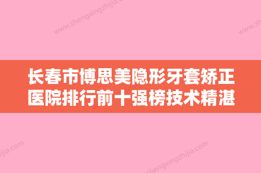 长春市博思美隐形牙套矫正医院排行前十强榜技术精湛（长春百思特口腔门诊部网友力推）