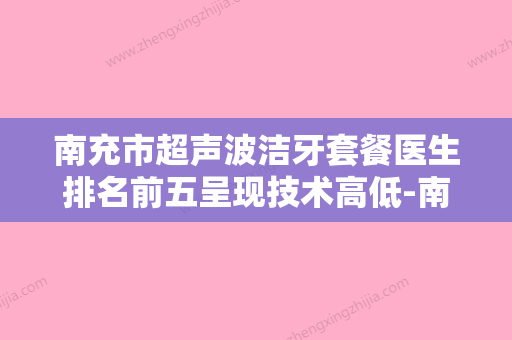 南充市超声波洁牙套餐医生排名前五呈现技术高低-南充市超声波洁牙套餐口腔医生