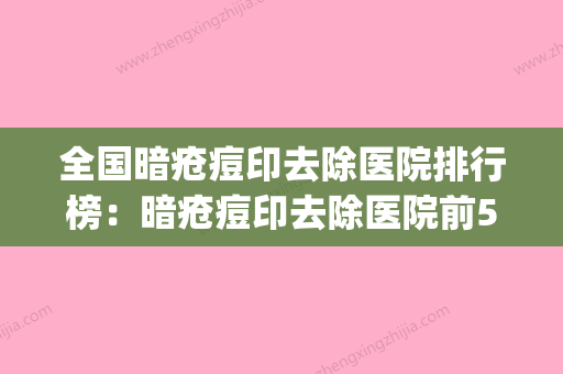 全国暗疮痘印去除医院排行榜：暗疮痘印去除医院前50位名单(暗疮痘印怎么消除)