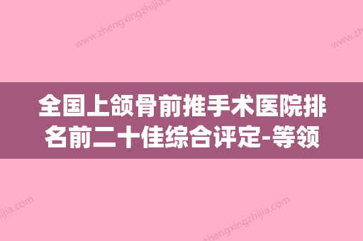 全国上颌骨前推手术医院排名前二十佳综合评定-等领衔三甲(上颌骨内推手术视频)