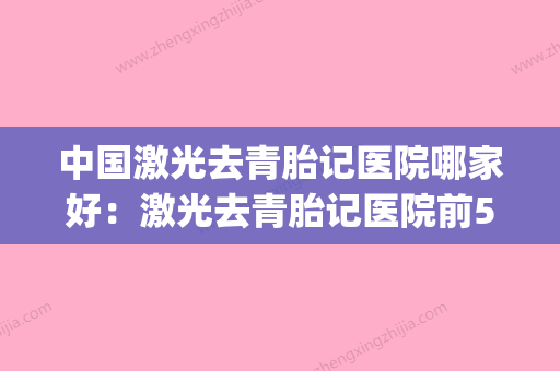 中国激光去青胎记医院哪家好：激光去青胎记医院前50强口碑爆炸(激光去青胎记要多少钱) - 整形之家