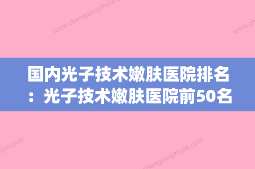 国内光子技术嫩肤医院排名：光子技术嫩肤医院前50名新出炉(光子嫩肤厂家) - 整形之家