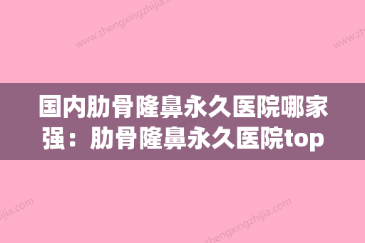 国内肋骨隆鼻永久医院哪家强：肋骨隆鼻永久医院top50强哪个更权威(肋骨隆鼻哪家好) - 整形之家