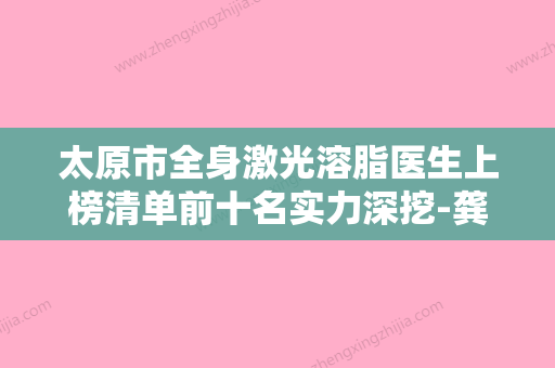 太原市全身激光溶脂医生上榜清单前十名实力深挖-龚宇医生全国品牌专家实力靠谱 - 整形之家