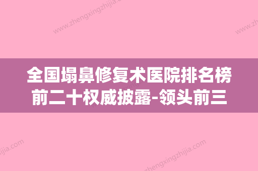 全国塌鼻修复术医院排名榜前二十权威披露-领头前三甲(塌鼻如何修复) - 整形之家