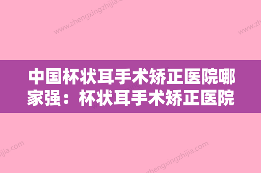 中国杯状耳手术矫正医院哪家强：杯状耳手术矫正医院前50强口碑炸裂 - 整形之家