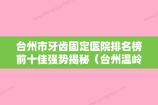 台州市牙齿固定医院排名榜前十佳强势揭秘（台州温岭横峰理想口腔口碑不赖） - 整形之家