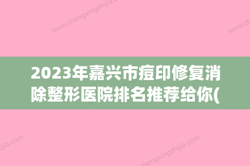 2023年嘉兴市痘印修复消除整形医院排名推荐给你(嘉兴整形美容哪里医院比较好) - 整形之家