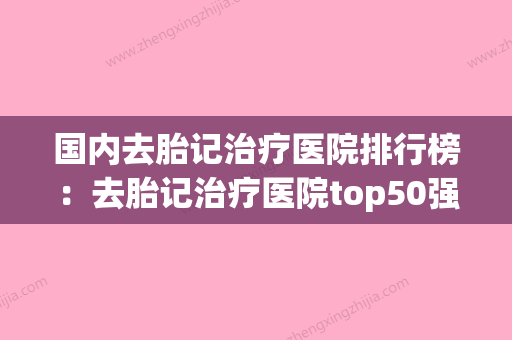 国内去胎记治疗医院排行榜：去胎记治疗医院top50强哪几个效果赞(全国最好的去胎记的医院哪家最好) - 整形之家