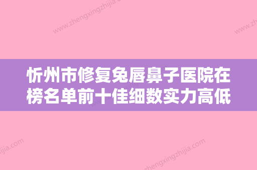 忻州市修复兔唇鼻子医院在榜名单前十佳细数实力高低-忻州尊美医疗美容诊所排行榜一 - 整形之家