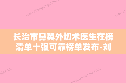 长治市鼻翼外切术医生在榜清单十强可靠榜单发布-刘文阁医生不容错过的医生榜单 - 整形之家