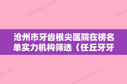 沧州市牙齿根尖医院在榜名单实力机构筛选（任丘牙牙乐口腔诊所你比较中意哪一家） - 整形之家